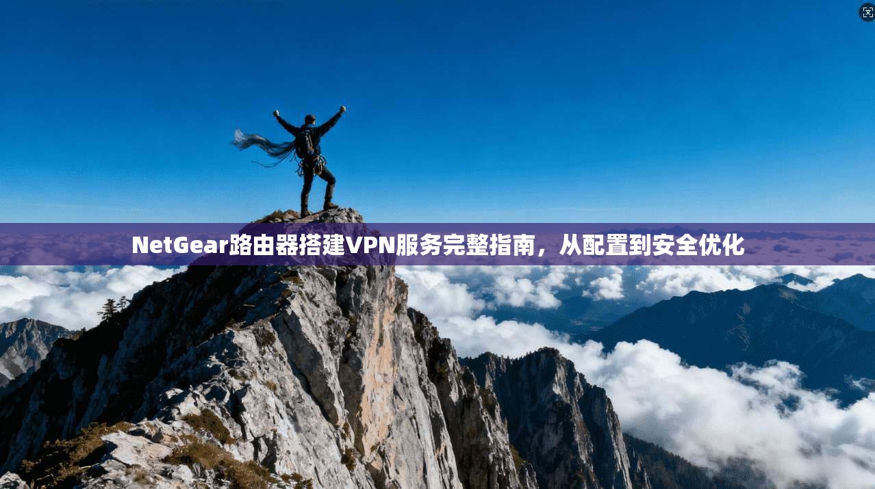 NetGear路由器搭建VPN服务完整指南，从配置到安全优化