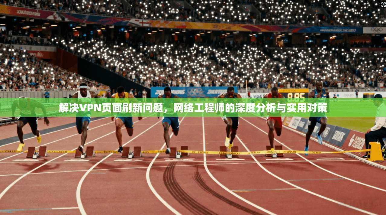 解决VPN页面刷新问题,网络工程师的深度分析与实用对策 解决VPN页面刷新问题,网络工程师的深度分析与实用对策