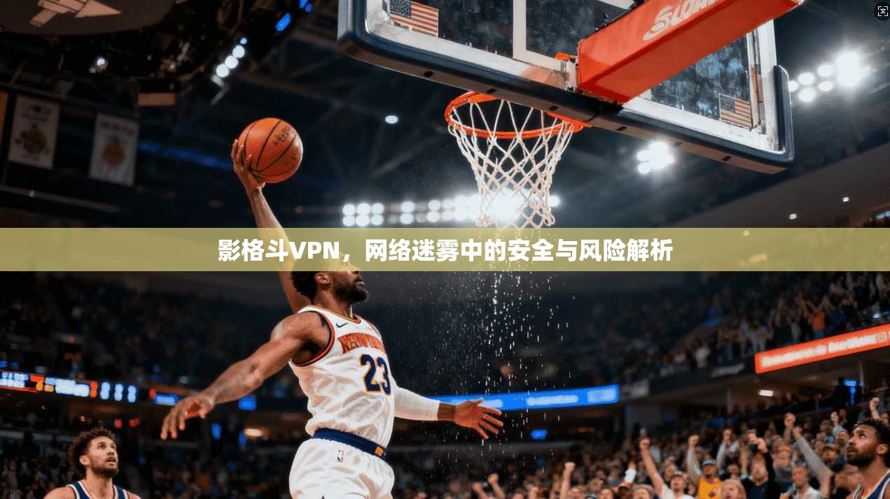 影格斗VPN,网络迷雾中的安全与风险解析 影格斗VPN,网络迷雾中的安全与风险解析