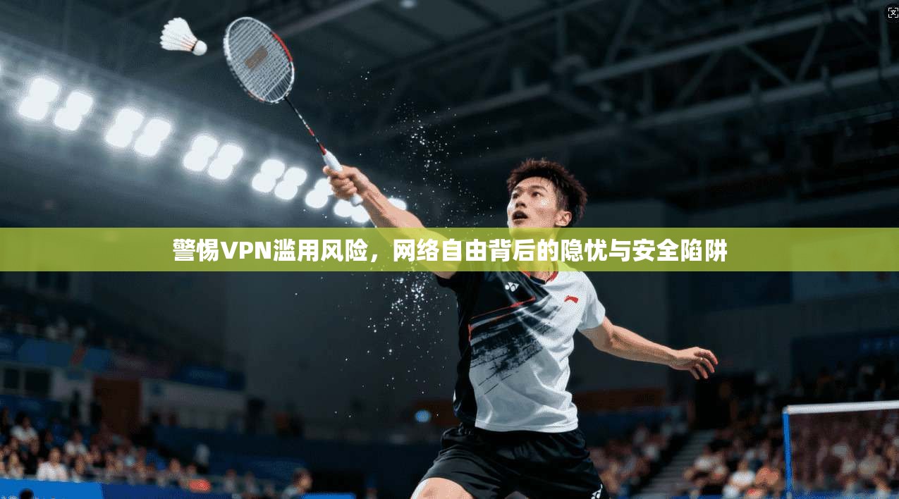 警惕VPN滥用风险，网络自由背后的隐忧与安全陷阱