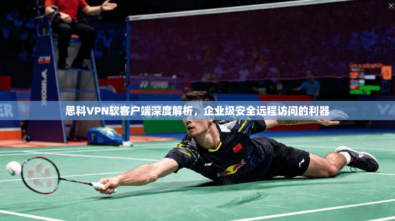 思科VPN软客户端深度解析,企业级安全远程访问的利器 思科VPN软客户端深度解析,企业级安全远程访问的利器