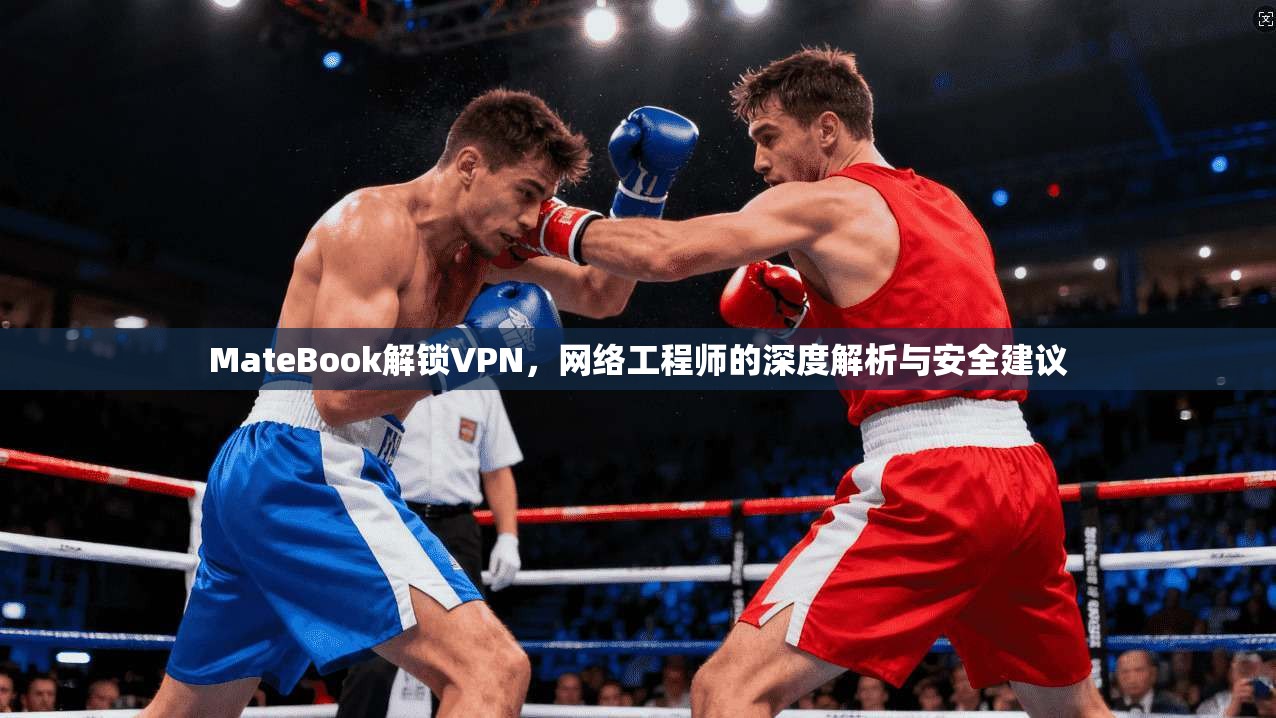 MateBook解锁VPN,网络工程师的深度解析与安全建议 MateBook解锁VPN,网络工程师的深度解析与安全建议