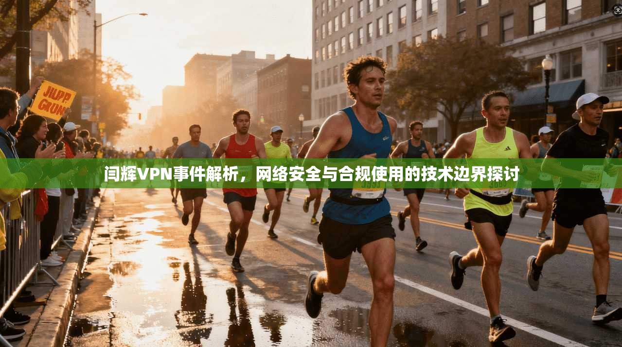 闫辉VPN事件解析,网络安全与合规使用的技术边界探讨 闫辉VPN事件解析,网络安全与合规使用的技术边界探讨