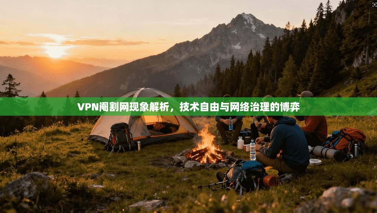 VPN阉割网现象解析，技术自由与网络治理的博弈
