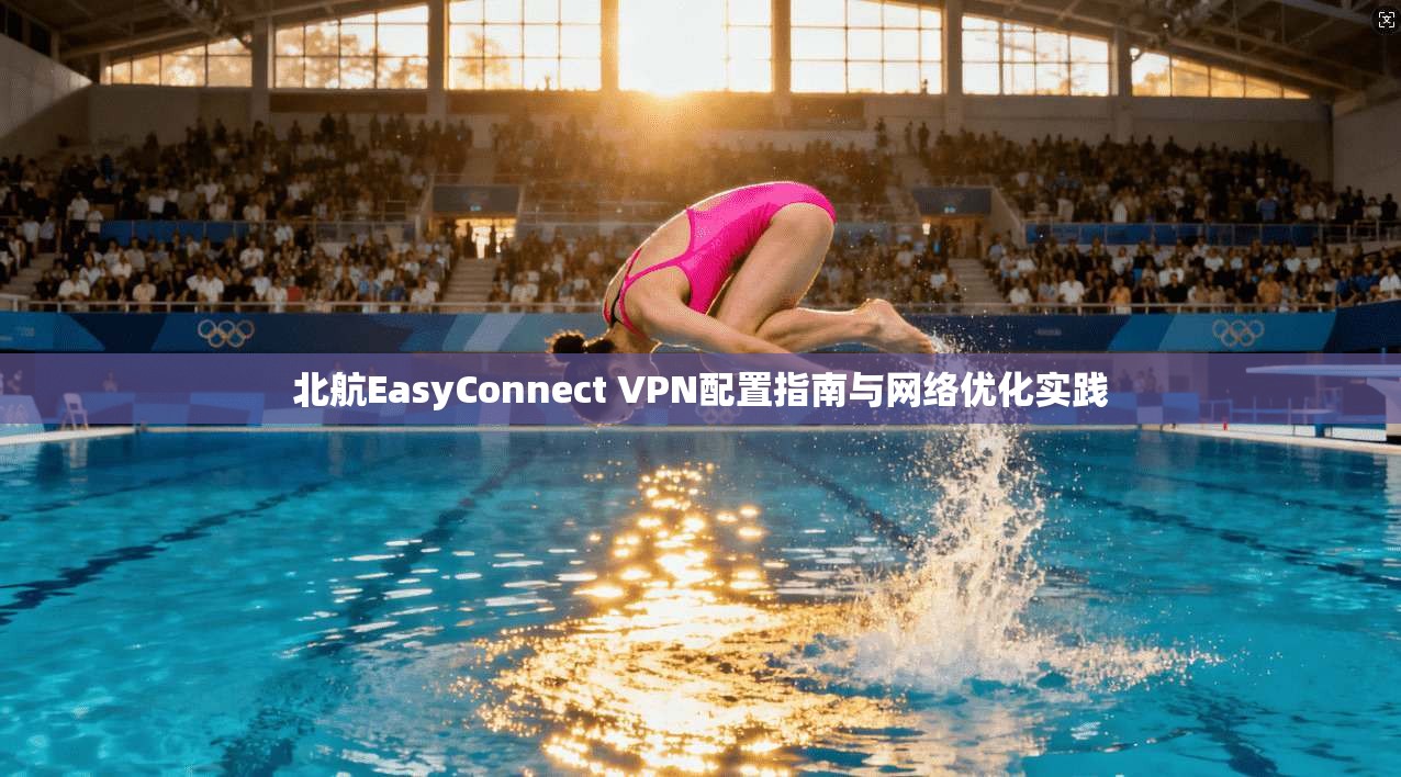 北航EasyConnect VPN配置指南与网络优化实践 北航EasyConnect VPN配置指南与网络优化实践