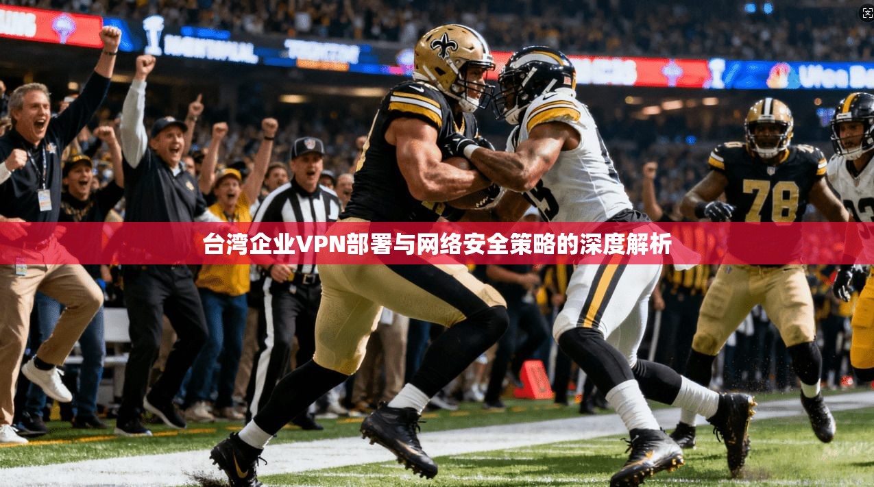 台湾企业VPN部署与网络安全策略的深度解析