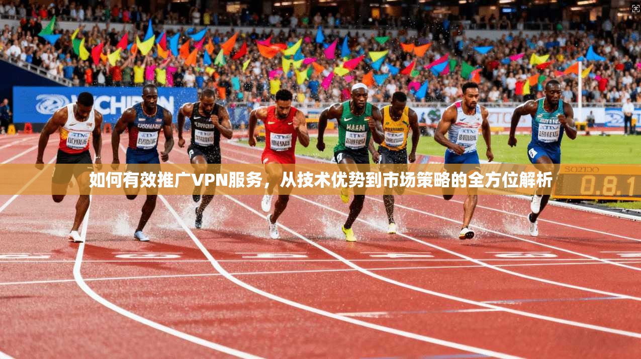 如何有效推广VPN服务,从技术优势到市场策略的全方位解析 如何有效推广VPN服务,从技术优势到市场策略的全方位解析