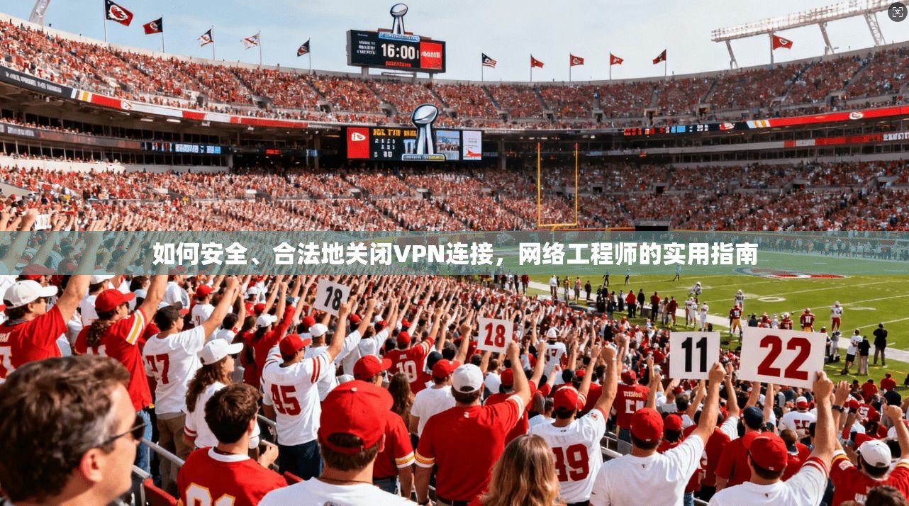 如何安全、合法地关闭VPN连接，网络工程师的实用指南