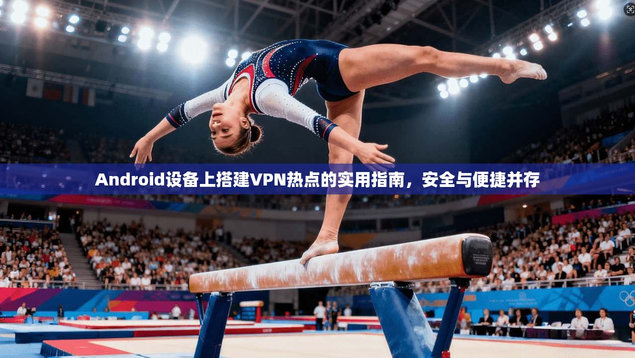 Android设备上搭建VPN热点的实用指南，安全与便捷并存