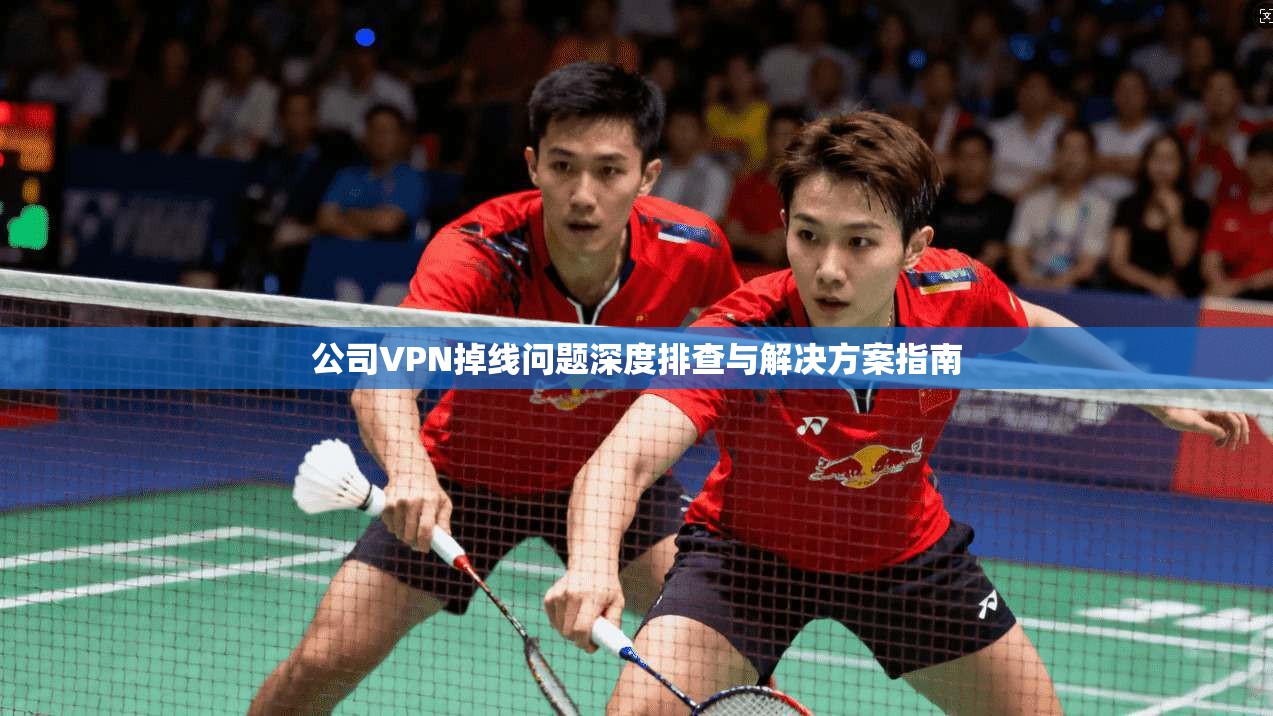 公司VPN掉线问题深度排查与解决方案指南