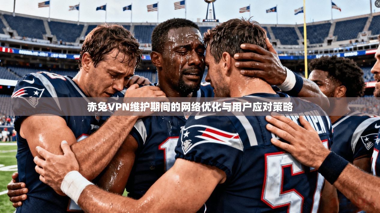 赤兔VPN维护期间的网络优化与用户应对策略 赤兔VPN维护期间的网络优化与用户应对策略