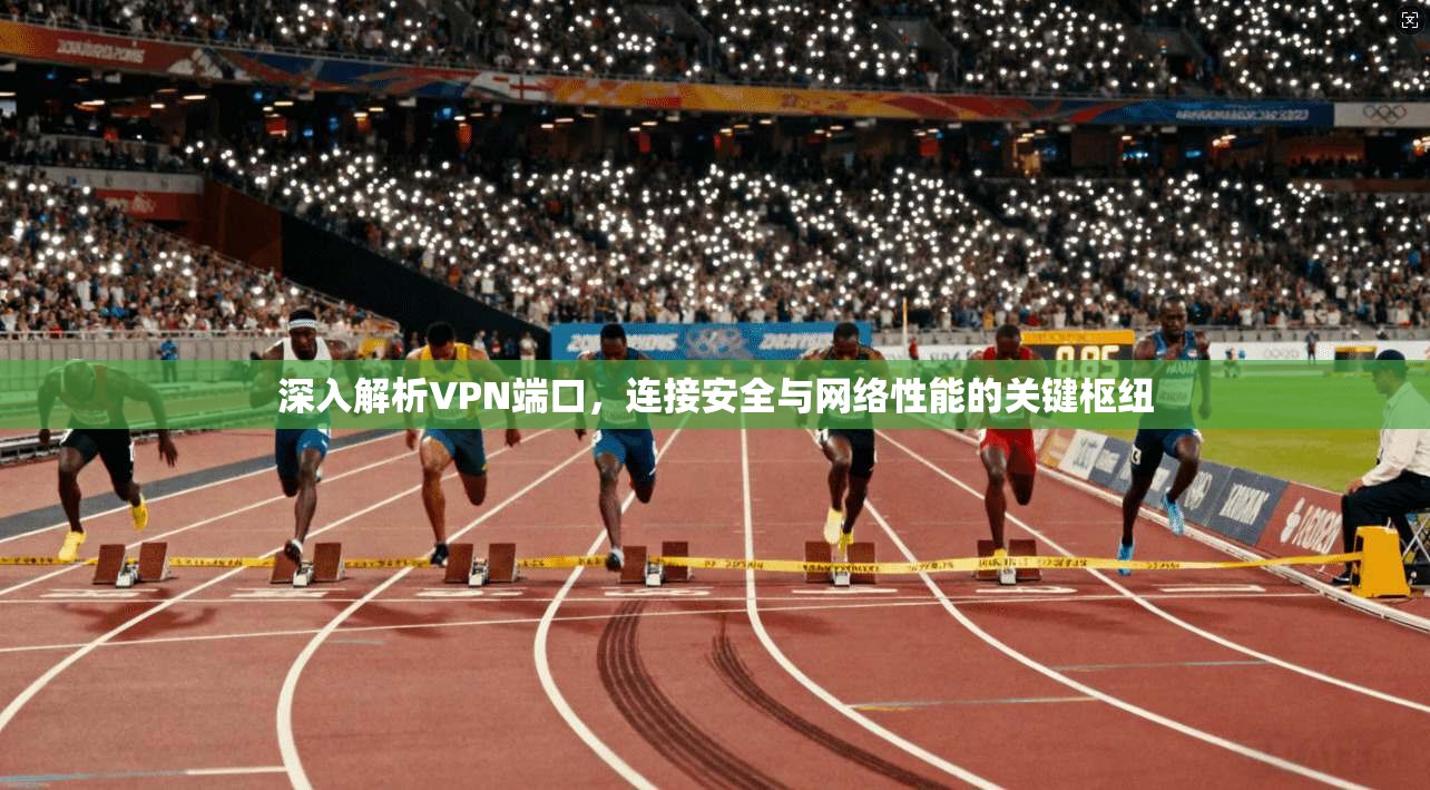 深入解析VPN端口，连接安全与网络性能的关键枢纽