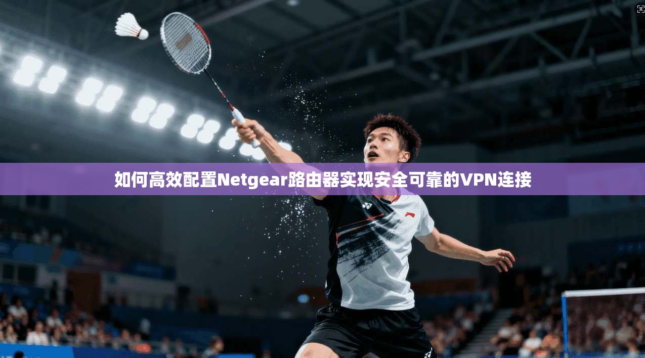 如何高效配置Netgear路由器实现安全可靠的VPN连接 如何高效配置Netgear路由器实现安全可靠的VPN连接