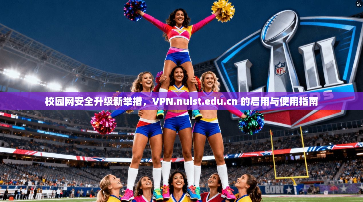校园网安全升级新举措,VPN.nuist.edu.cn 的启用与使用指南 校园网安全升级新举措,VPN.nuist.edu.cn 的启用与使用指南