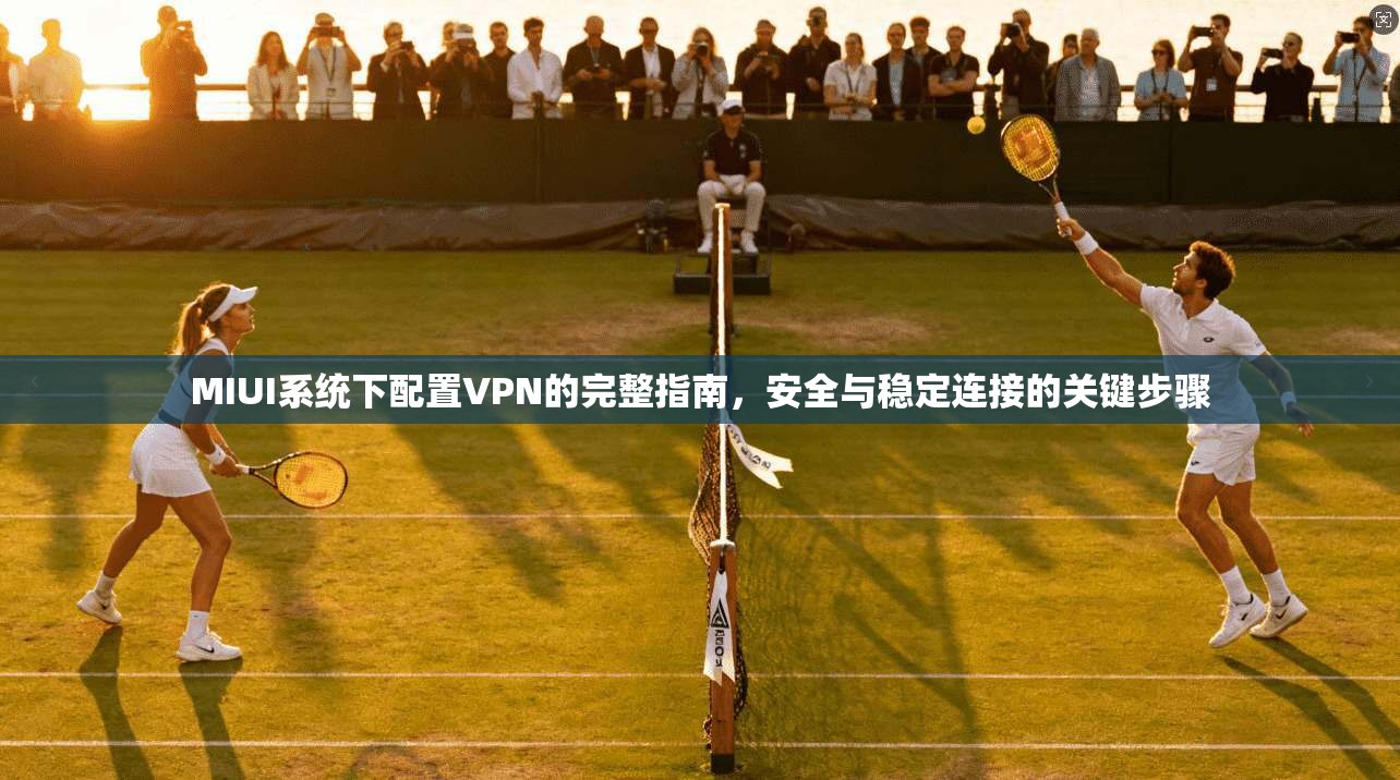 MIUI系统下配置VPN的完整指南,安全与稳定连接的关键步骤 MIUI系统下配置VPN的完整指南,安全与稳定连接的关键步骤