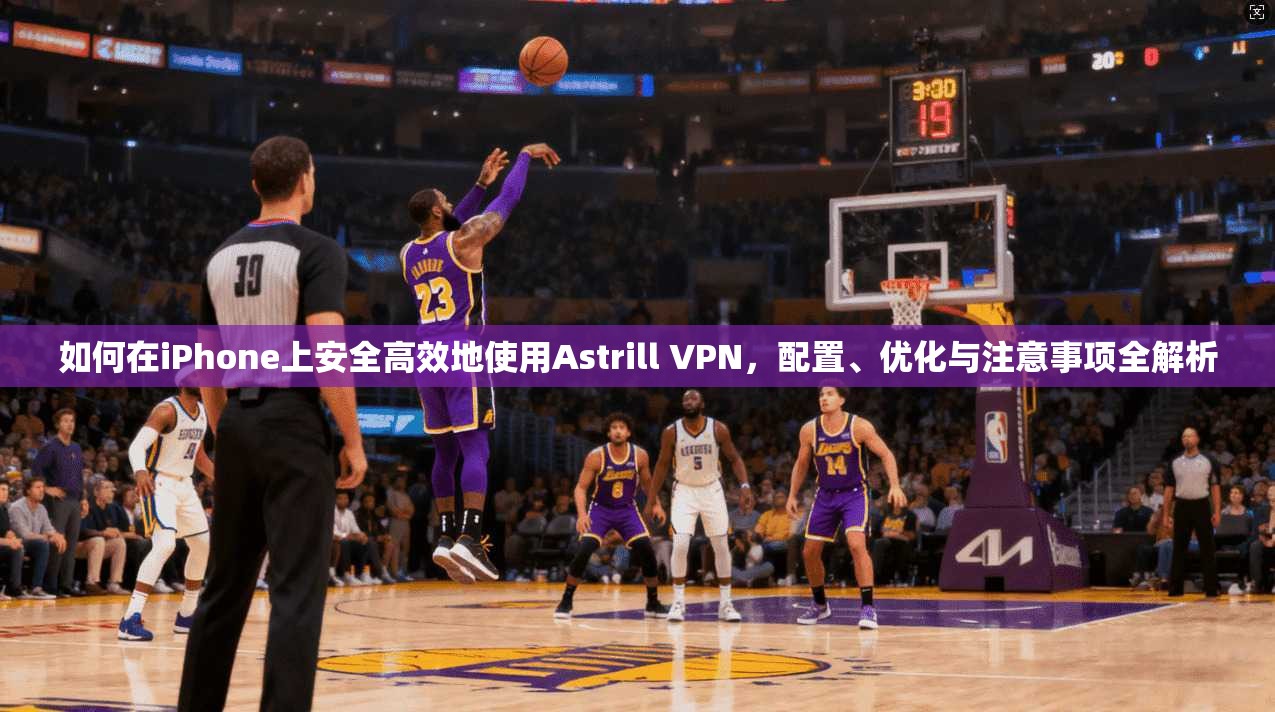 如何在iPhone上安全高效地使用Astrill VPN,配置、优化与注意事项全解析 如何在iPhone上安全高效地使用Astrill VPN,配置、优化与注意事项全解析