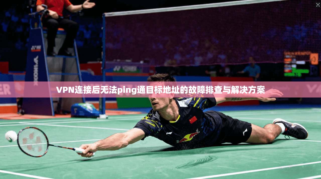 VPN连接后无法ping通目标地址的故障排查与解决方案