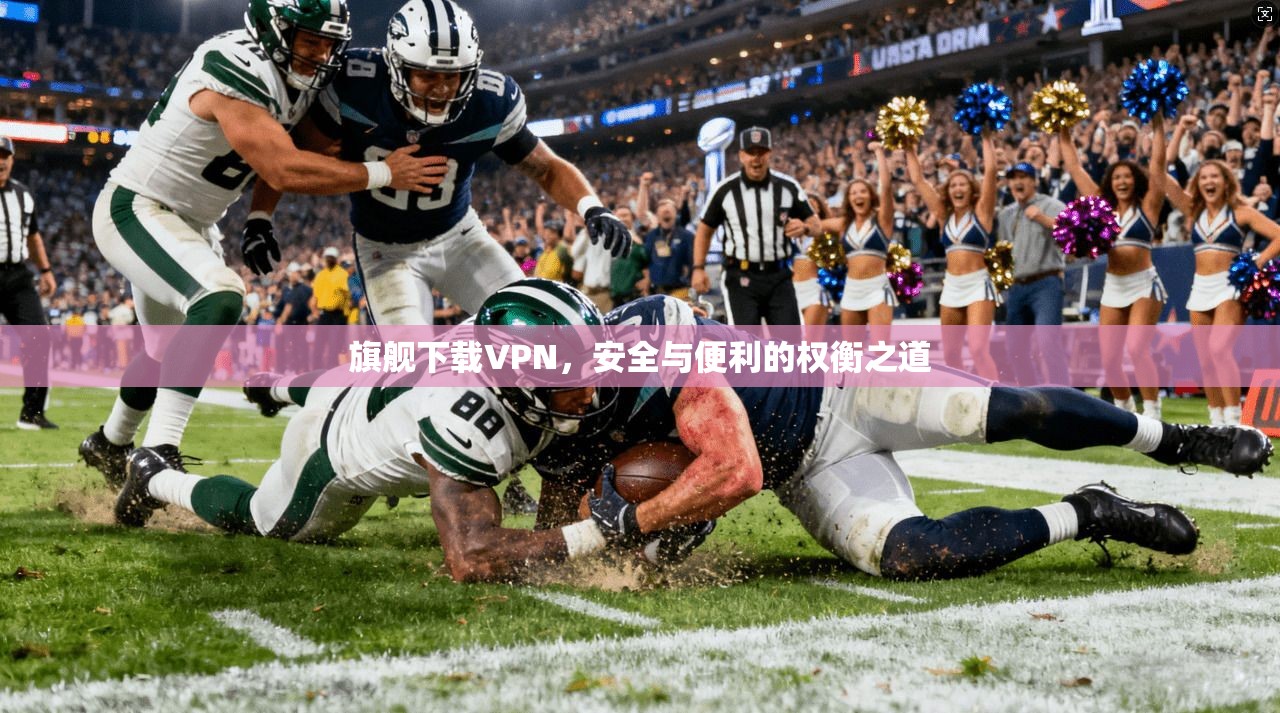 旗舰下载VPN,安全与便利的权衡之道 旗舰下载VPN,安全与便利的权衡之道