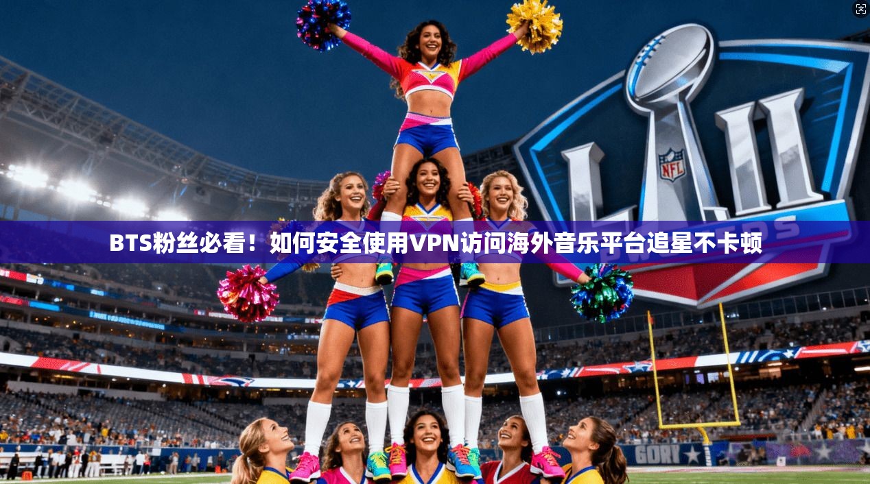 BTS粉丝必看!如何安全使用VPN访问海外音乐平台追星不卡顿 BTS粉丝必看!如何安全使用VPN访问海外音乐平台追星不卡顿