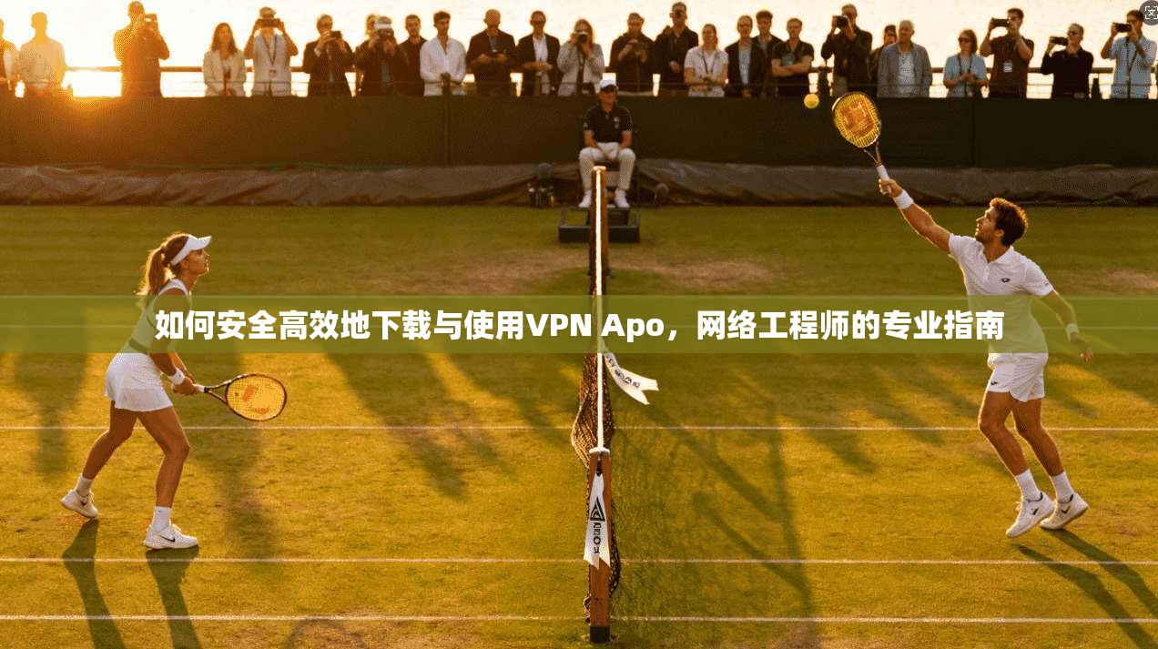 如何安全高效地下载与使用VPN Apo,网络工程师的专业指南 如何安全高效地下载与使用VPN Apo,网络工程师的专业指南