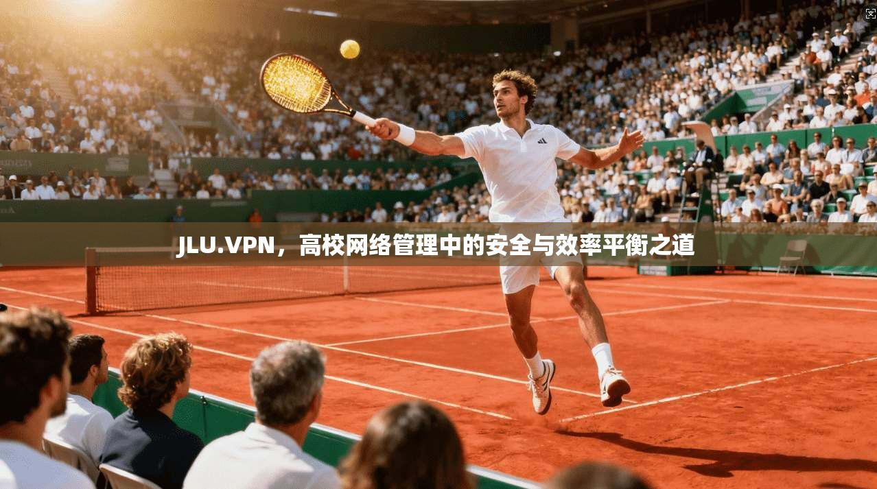 JLU.VPN，高校网络管理中的安全与效率平衡之道
