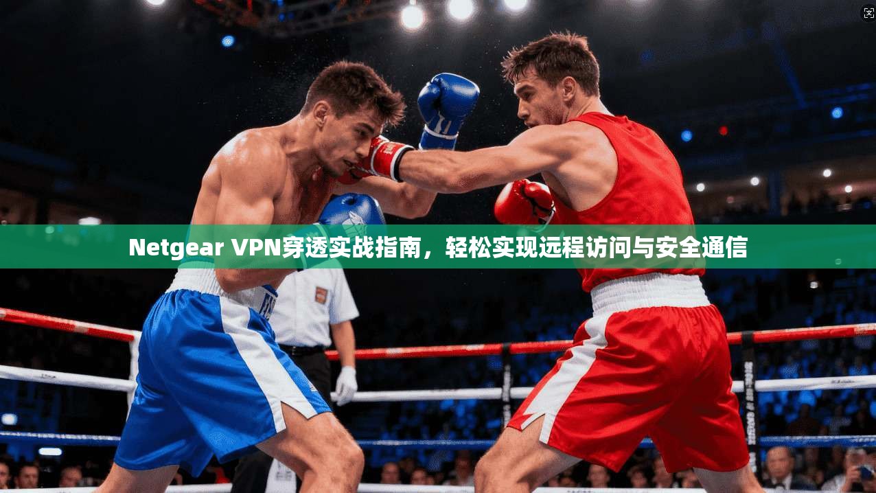 Netgear VPN穿透实战指南,轻松实现远程访问与安全通信 Netgear VPN穿透实战指南,轻松实现远程访问与安全通信