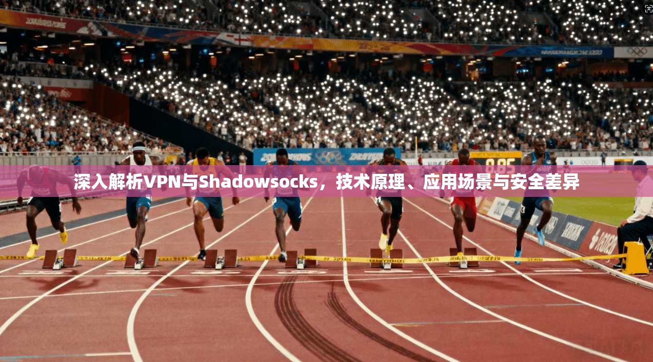 深入解析VPN与Shadowsocks,技术原理、应用场景与安全差异 深入解析VPN与Shadowsocks,技术原理、应用场景与安全差异