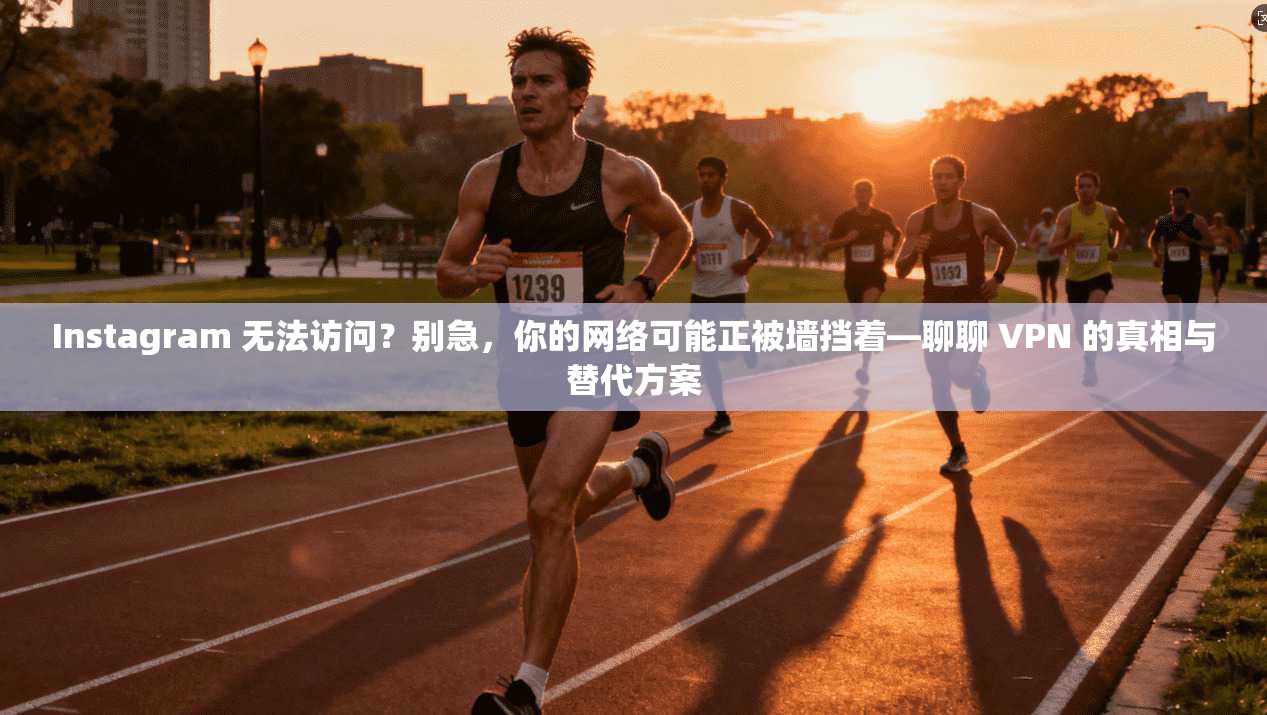 Instagram 无法访问？别急，你的网络可能正被墙挡着—聊聊 VPN 的真相与替代方案