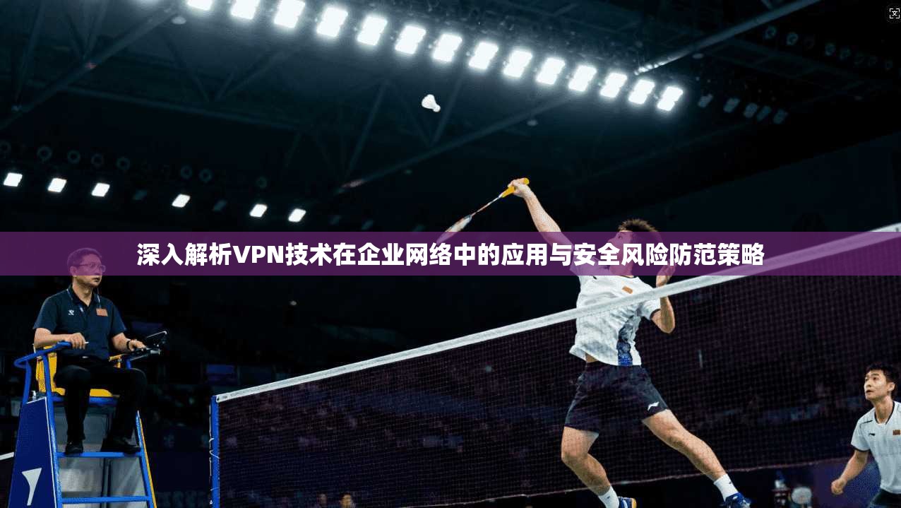 深入解析VPN技术在企业网络中的应用与安全风险防范策略 深入解析VPN技术在企业网络中的应用与安全风险防范策略