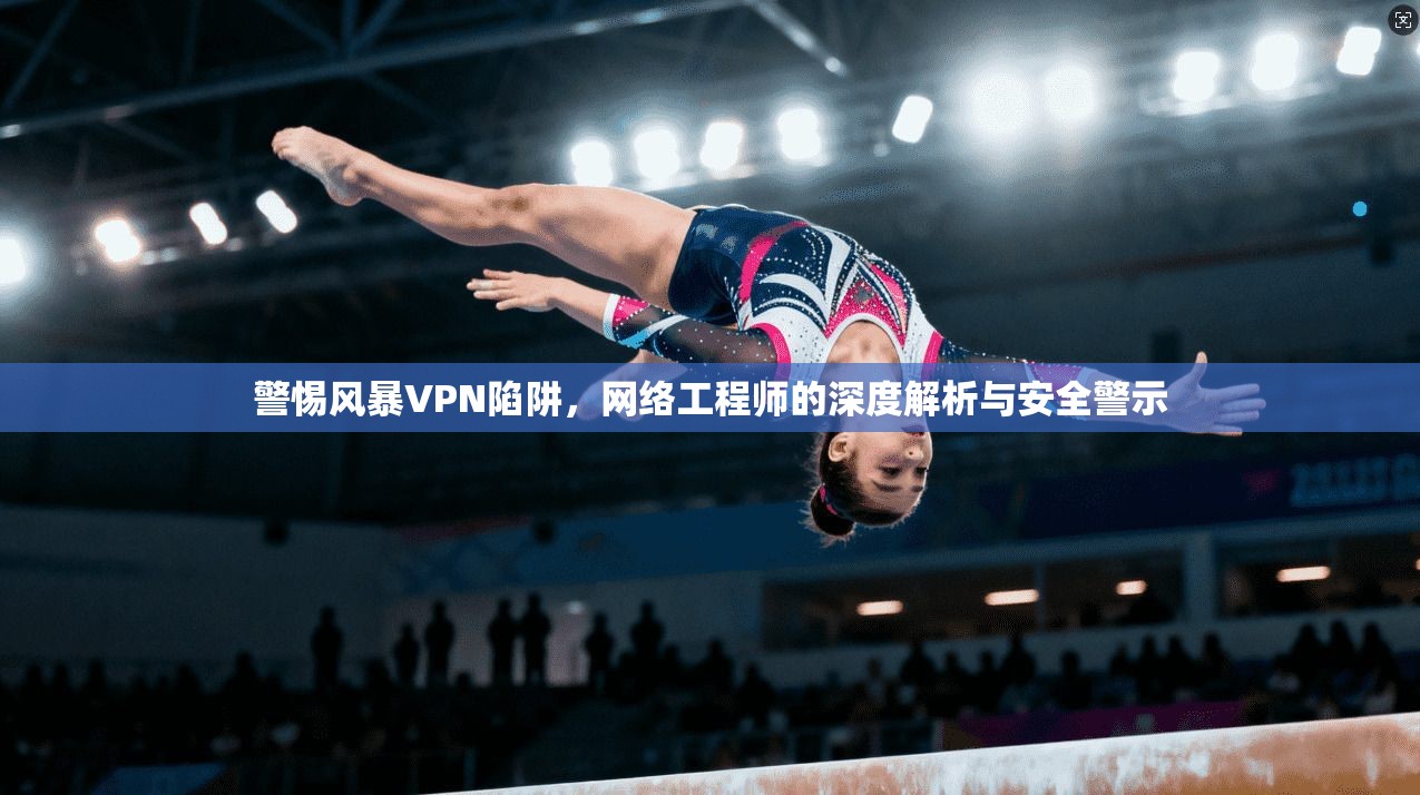 警惕风暴VPN陷阱，网络工程师的深度解析与安全警示