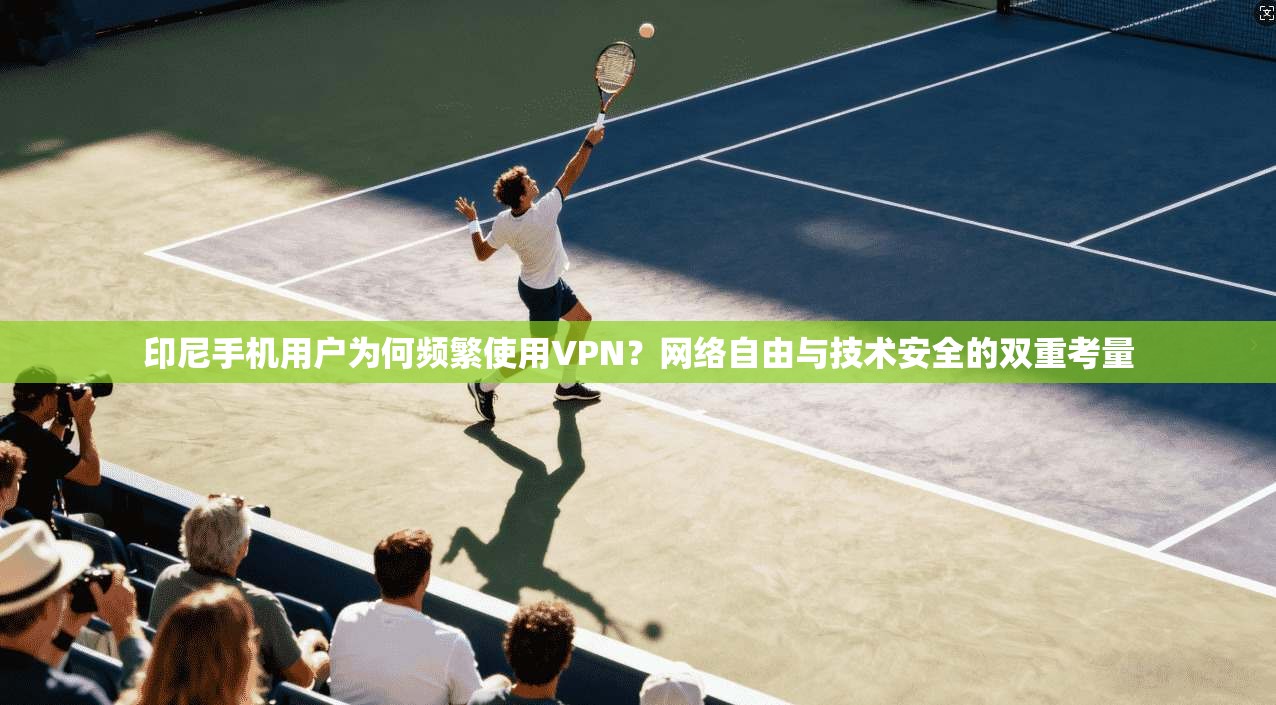 印尼手机用户为何频繁使用VPN？网络自由与技术安全的双重考量
