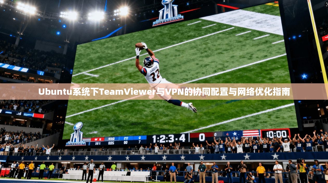 Ubuntu系统下TeamViewer与VPN的协同配置与网络优化指南 Ubuntu系统下TeamViewer与VPN的协同配置与网络优化指南
