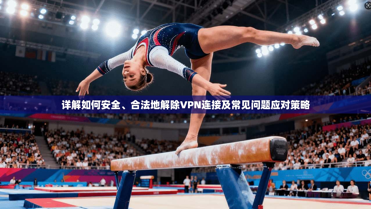 详解如何安全、合法地解除VPN连接及常见问题应对策略