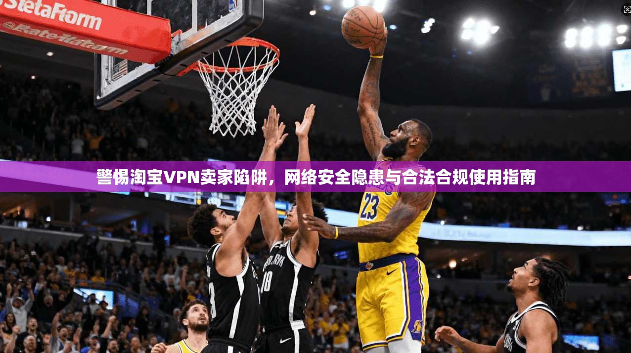 警惕淘宝VPN卖家陷阱,网络安全隐患与合法合规使用指南 警惕淘宝VPN卖家陷阱,网络安全隐患与合法合规使用指南