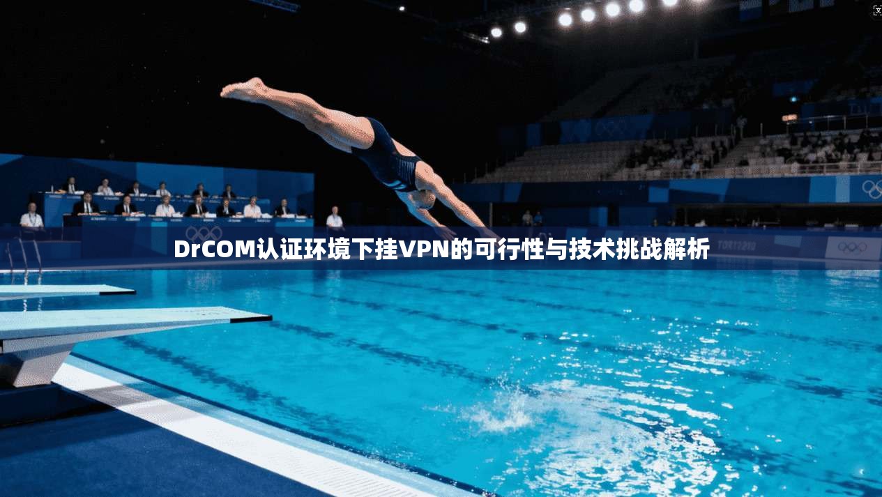 DrCOM认证环境下挂VPN的可行性与技术挑战解析 DrCOM认证环境下挂VPN的可行性与技术挑战解析