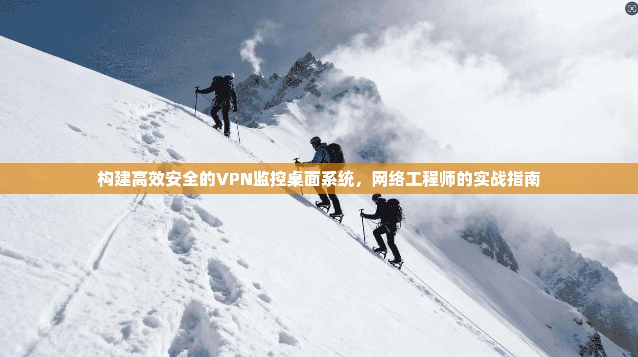 构建高效安全的VPN监控桌面系统,网络工程师的实战指南 构建高效安全的VPN监控桌面系统,网络工程师的实战指南