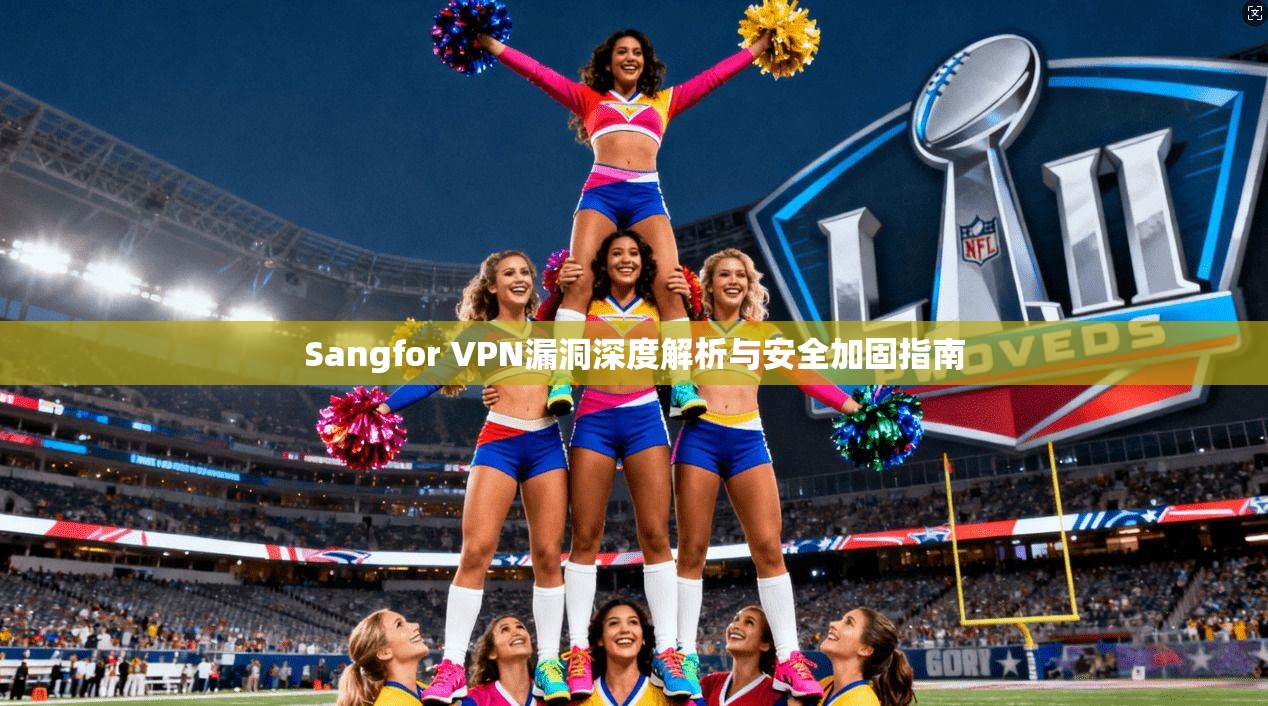 Sangfor VPN漏洞深度解析与安全加固指南 Sangfor VPN漏洞深度解析与安全加固指南