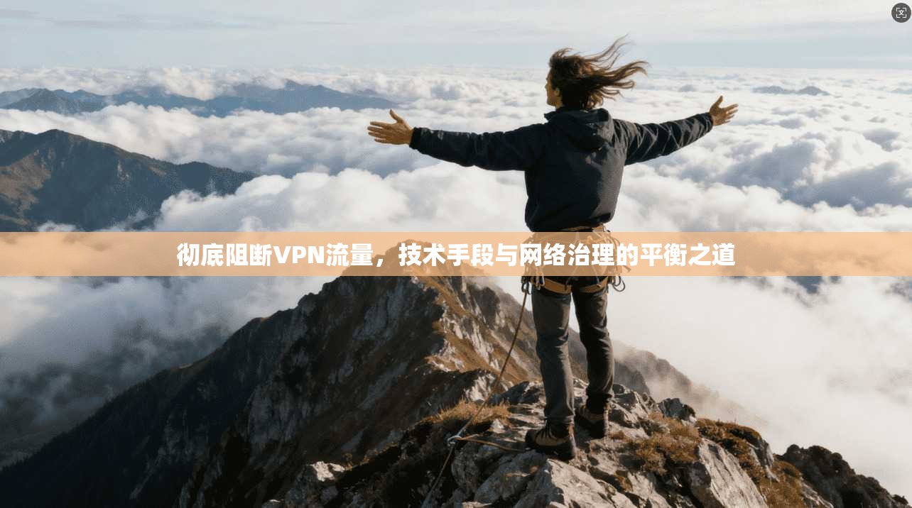 彻底阻断VPN流量，技术手段与网络治理的平衡之道