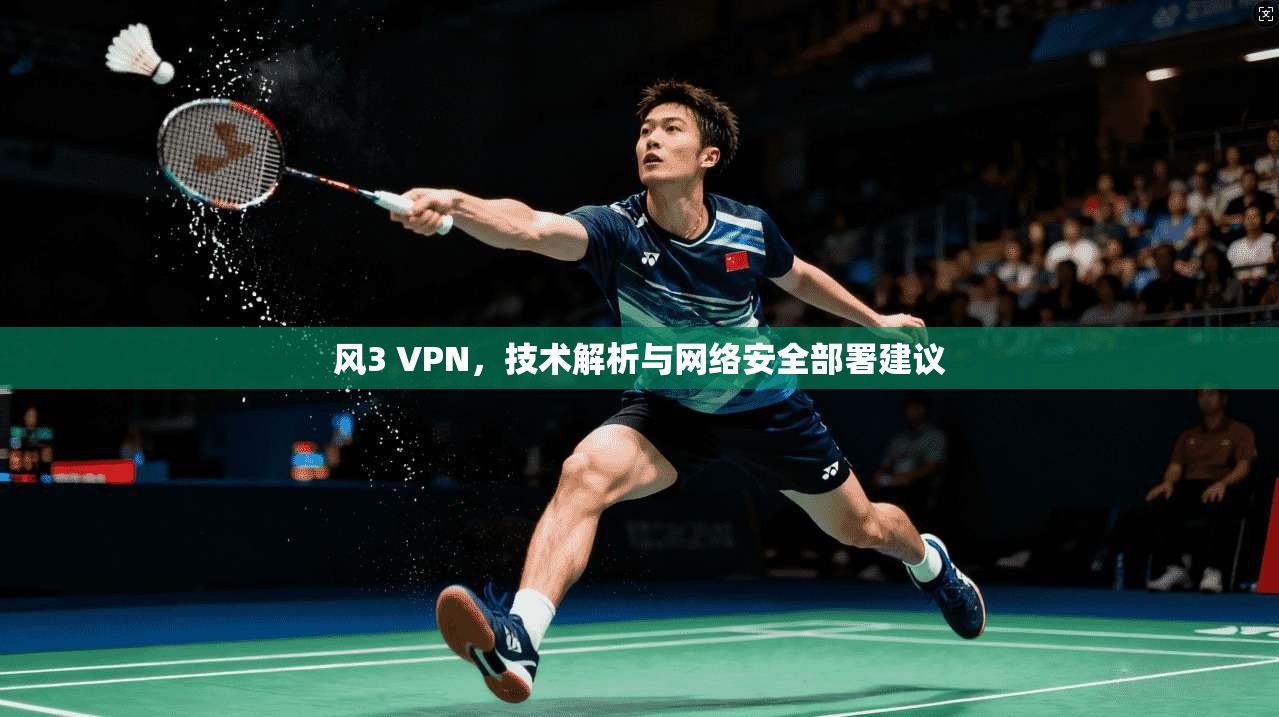 风3 VPN,技术解析与网络安全部署建议 风3 VPN,技术解析与网络安全部署建议
