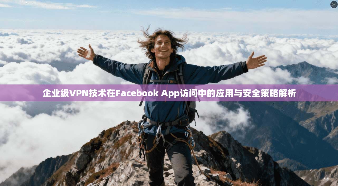企业级VPN技术在Facebook App访问中的应用与安全策略解析