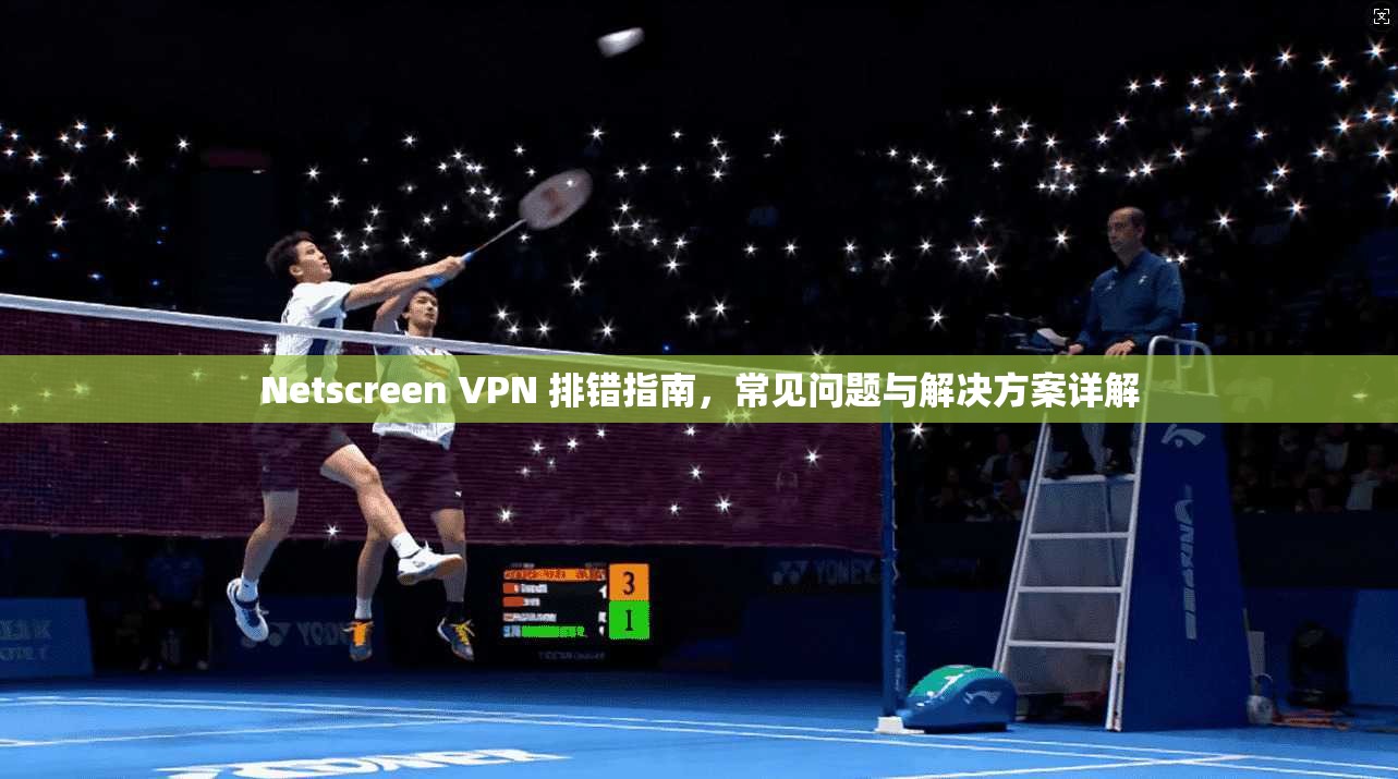 Netscreen VPN 排错指南,常见问题与解决方案详解 Netscreen VPN 排错指南,常见问题与解决方案详解