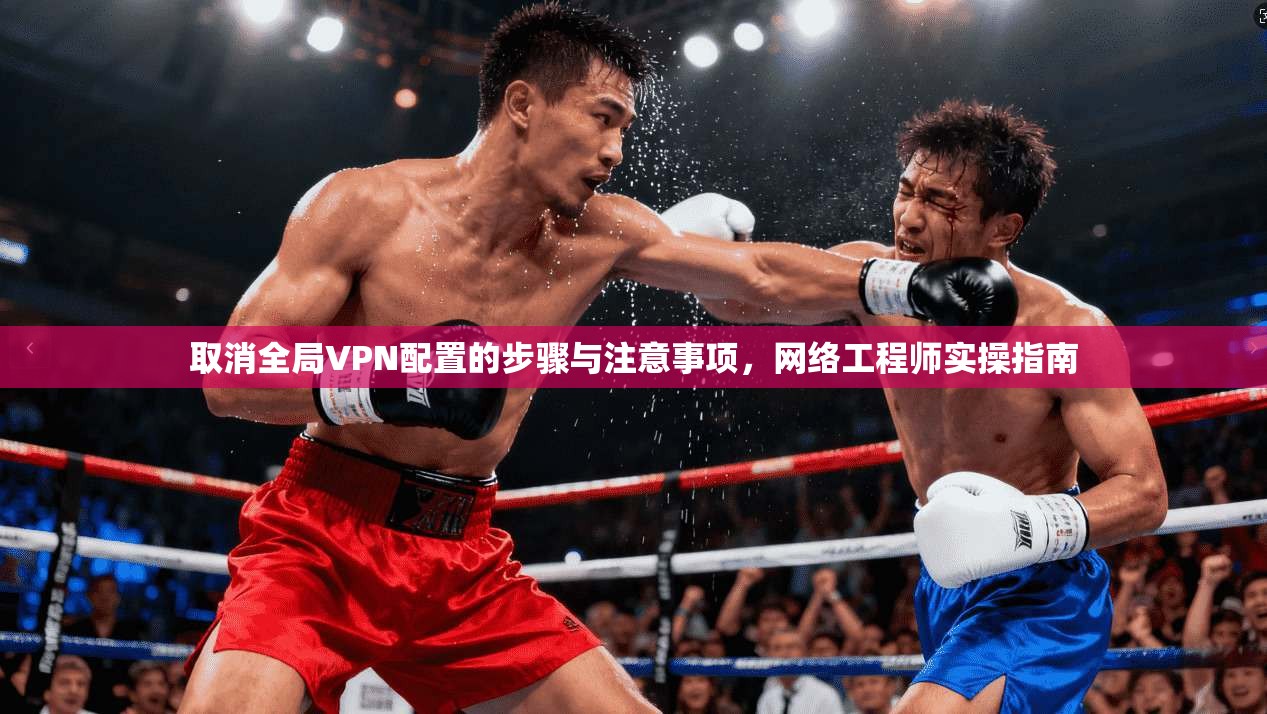取消全局VPN配置的步骤与注意事项，网络工程师实操指南