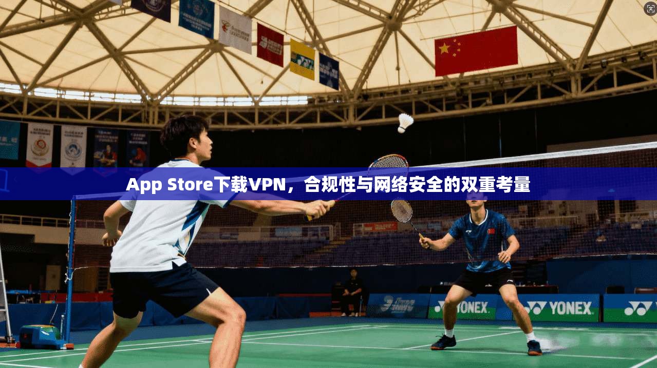 App Store下载VPN,合规性与网络安全的双重考量 App Store下载VPN,合规性与网络安全的双重考量