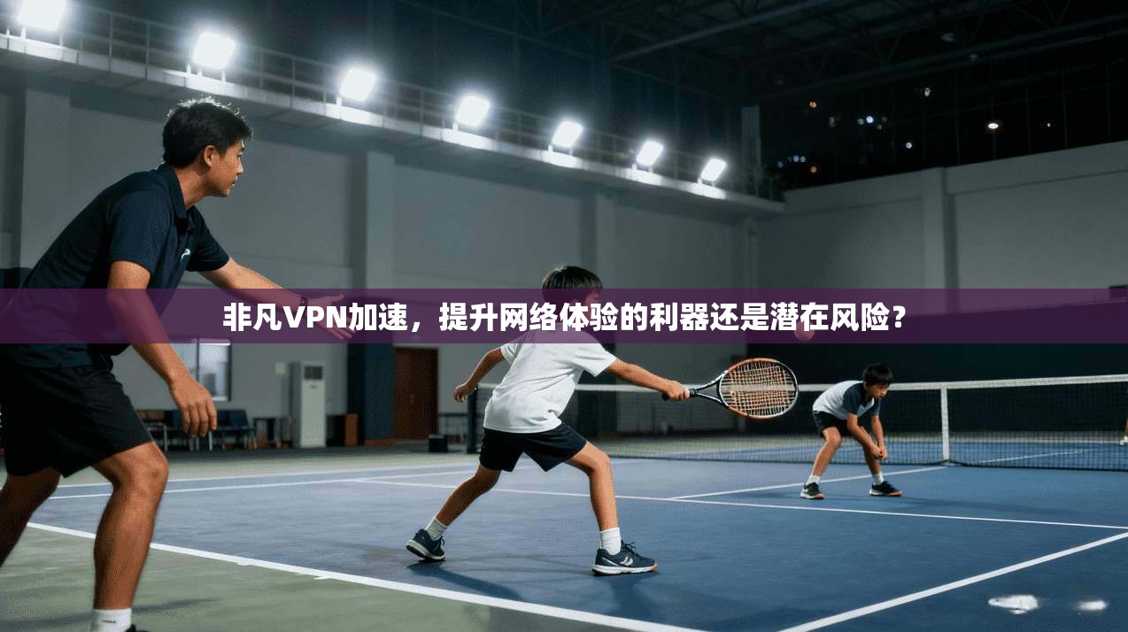 非凡VPN加速,提升网络体验的利器还是潜在风险? 非凡VPN加速,提升网络体验的利器还是潜在风险?