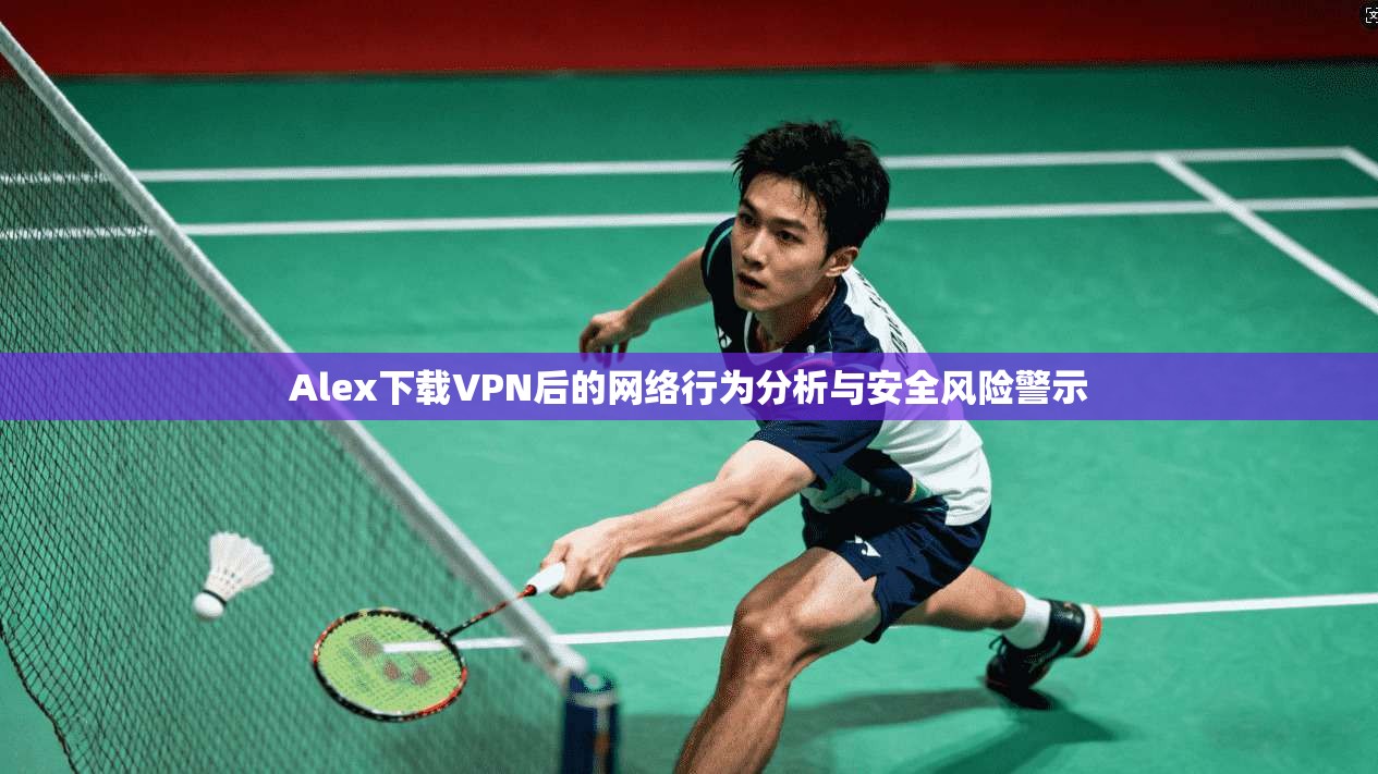 Alex下载VPN后的网络行为分析与安全风险警示