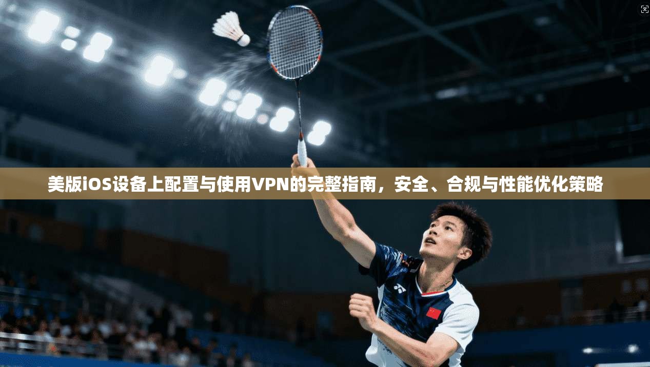 美版iOS设备上配置与使用VPN的完整指南,安全、合规与性能优化策略 美版iOS设备上配置与使用VPN的完整指南,安全、合规与性能优化策略