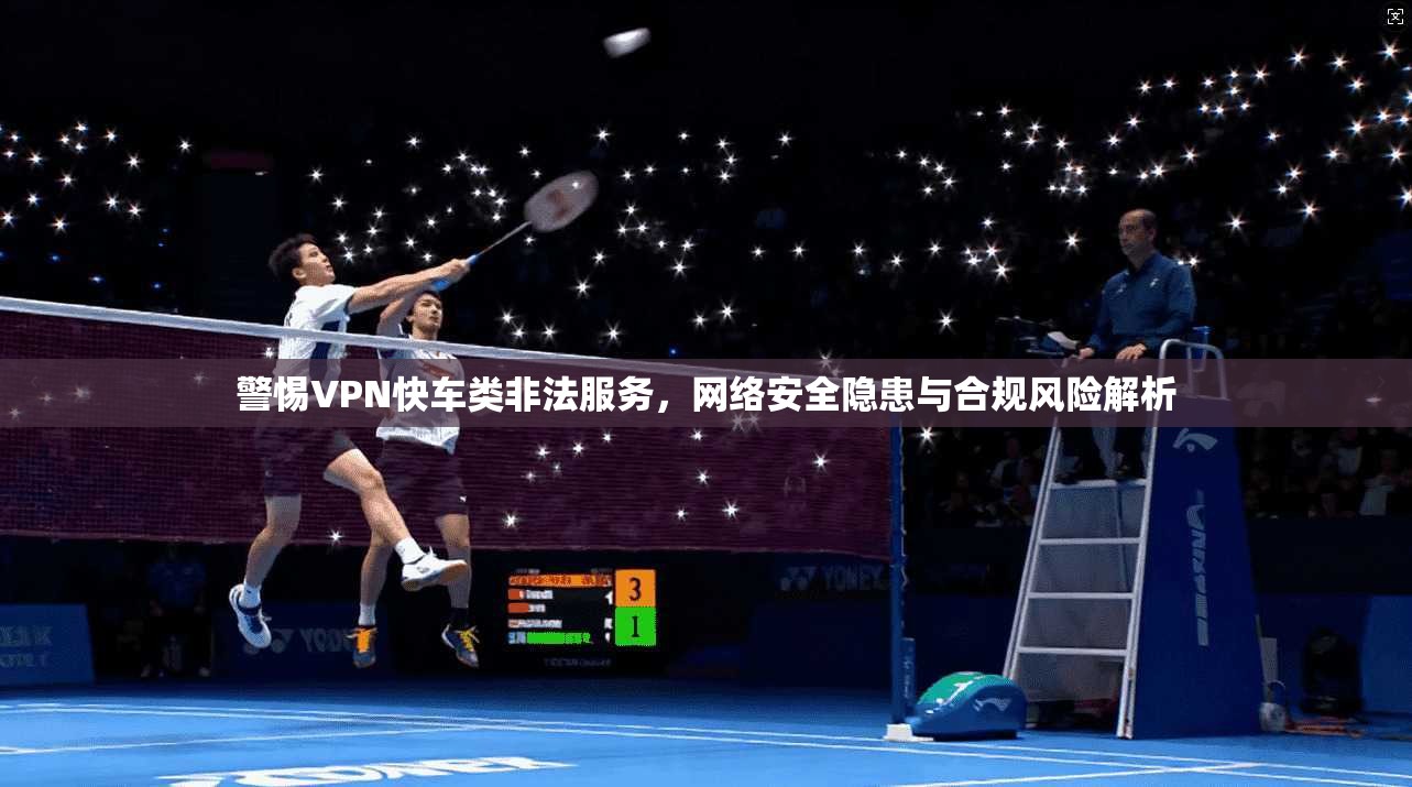 警惕VPN快车类非法服务,网络安全隐患与合规风险解析 警惕VPN快车类非法服务,网络安全隐患与合规风险解析