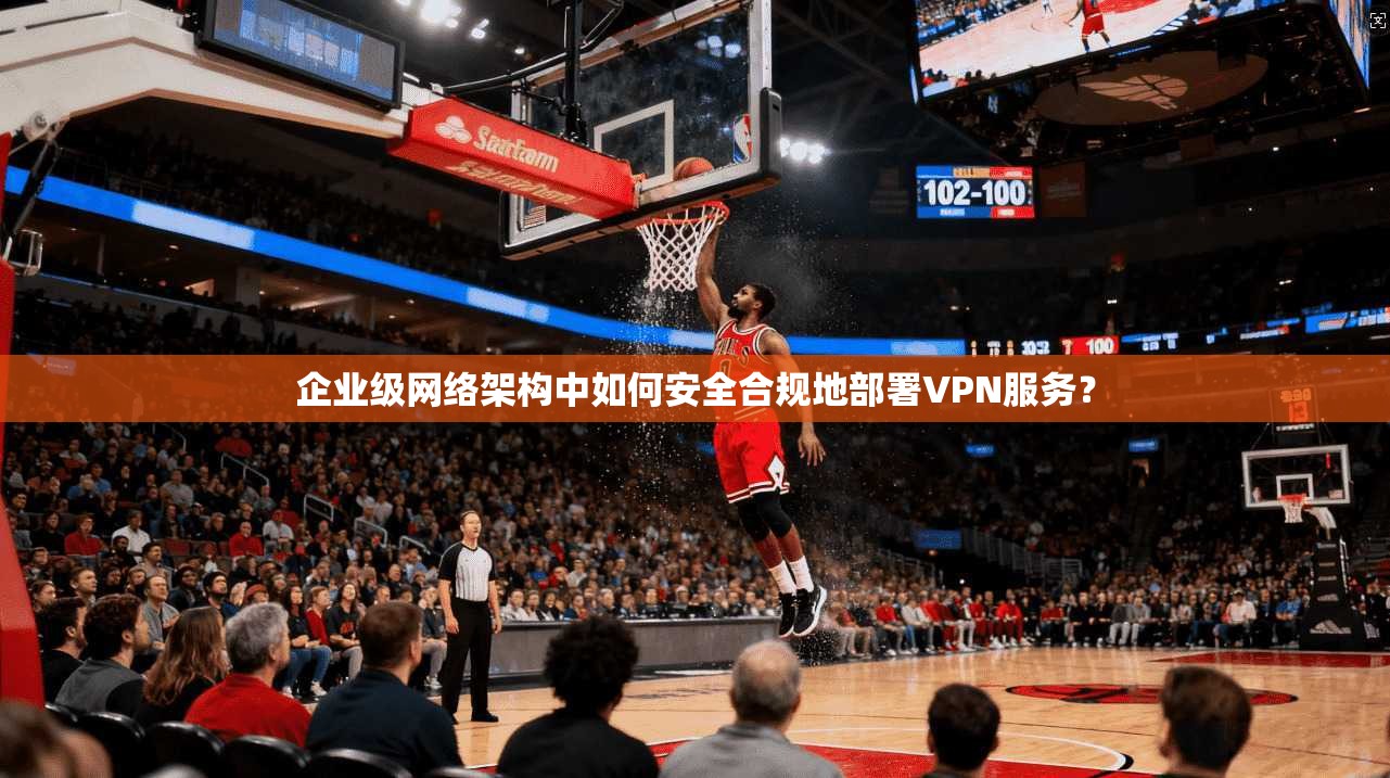 企业级网络架构中如何安全合规地部署VPN服务? 企业级网络架构中如何安全合规地部署VPN服务?