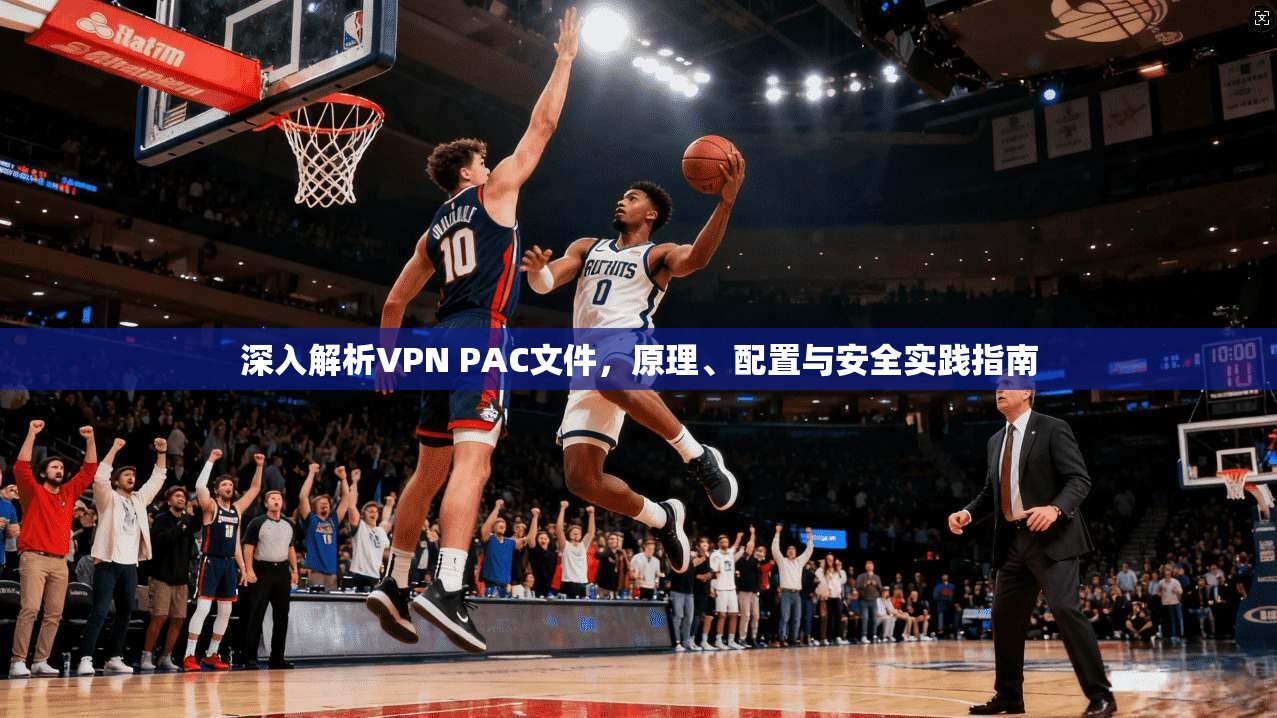 深入解析VPN PAC文件,原理、配置与安全实践指南 深入解析VPN PAC文件,原理、配置与安全实践指南