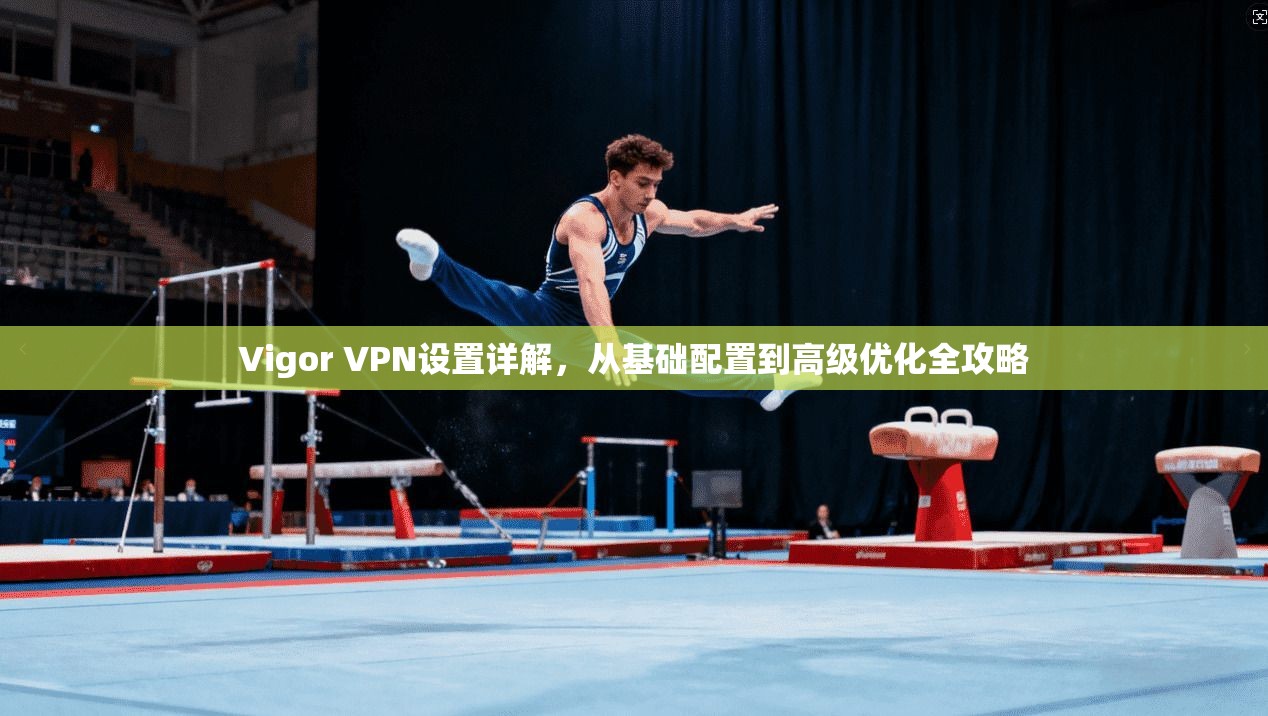 Vigor VPN设置详解,从基础配置到高级优化全攻略 Vigor VPN设置详解,从基础配置到高级优化全攻略